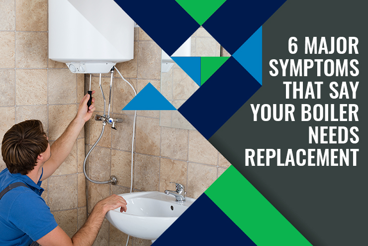 6 Major Symptoms that Say Your Boiler Needs Replacement